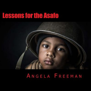 Könyv Lessons for the Asafo: Wisdom for Warriors-In-Training Angela Freeman