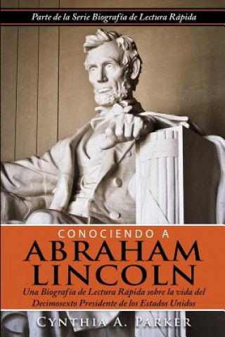 Carte Conociendo a Abraham Lincoln: Una Biografía de Lectura Rápida sobre la vida del Decimosexto Presidente de los Estados Unidos Cynthia a Parker