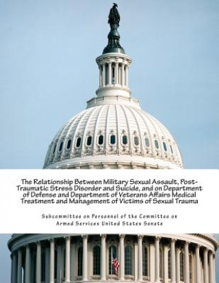 Книга The Relationship Between Military Sexual Assault, Post-Traumatic Stress Disorder and Suicide, and on Department of Defense and Department of Veterans Subcommittee on Personnel of the Committ