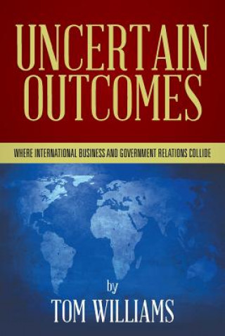 Book Uncertain Outcomes: Where international business and government relations collide Tom Williams