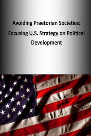 Könyv Avoiding Praetorian Societies: Focusing U.S. Strategy on Political Development U S Army War College Press