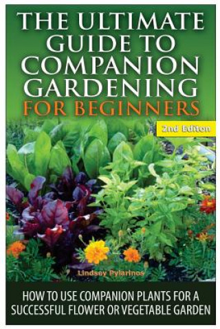 Kniha The Ultimate Guide to Companion Gardening for Beginners: How to Use Companion Plants for a Successful Flower or Vegetable Garden Lindsey Pylarinos