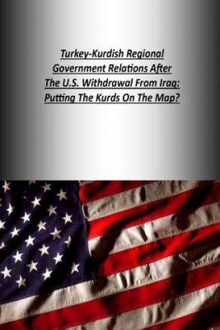Könyv Turkey-Kurdish Regional Government Relations After The U.S. Withdrawal From Iraq: Putting The Kurds On The Map? Strategic Studies Institute