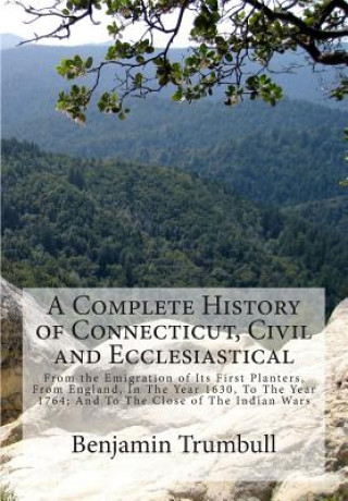 Könyv A Complete History of Connecticut, Civil and Ecclesiastical: From the Emigration of Its First Planters, From England, In The Year 1630, To The Year 17 Benjamin Trumbull