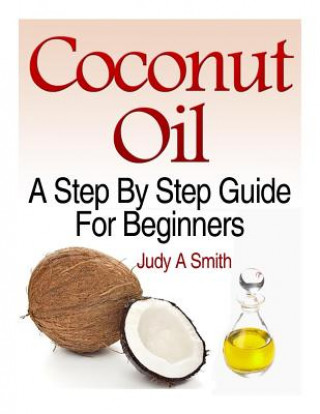 Könyv Coconut Oil: A Step-By-Step Guide for Beginners Including Easy Recipes Judy a Smith