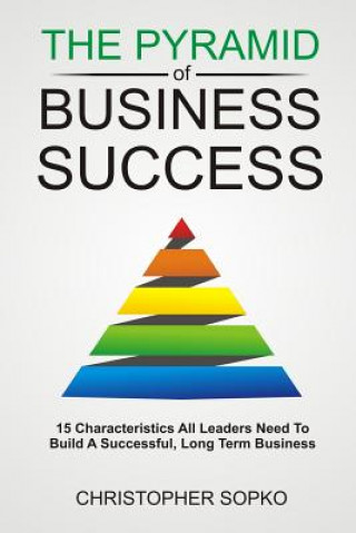 Kniha The Pyramid of Business Success: 15 Characteristics All Leaders Need in Order to Build a Successful, Long Term Business MR Christopher Sopko