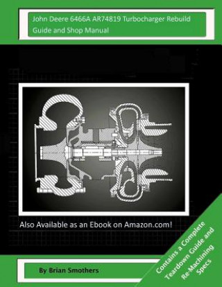 Knjiga John Deere 6466A AR74819 Turbocharger Rebuild Guide and Shop Manual: Garrett Honeywell T04B 409710-0002, 409710-9002, 409710-5002, 409710-2 Turbocharg Brian Smothers