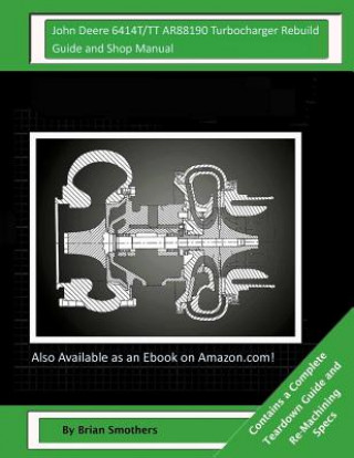 Kniha John Deere 6414T/TT AR88190 Turbocharger Rebuild Guide and Shop Manual: Garrett Honeywell T04B31 409930-0007, 409930-9007, 409930-5007, 409930-7 Turbo Brian Smothers