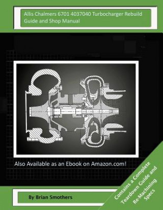 Könyv Allis Chalmers 6701 4037040 Turbocharger Rebuild Guide and Shop Manual: Garrett Honeywell T04B42 465360-0004, 465360-9004, 465360-5004, 465360-4 Turbo Brian Smothers