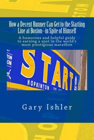 Книга How a Decent Runner Can Get to the Starting Line at Boston--in Spite of Himself: A humorous and Helpful Guide to Qualifying for the Boston Marathon Gary Ishler