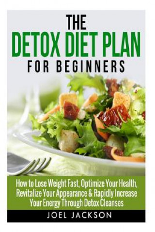 Knjiga The Detox Diet Plan for Beginners: How to Lose Weight Fast to Optimize Your Health, Revitalize Your Appearance & Rapidly Increase Your Energy Through Joel Jackson