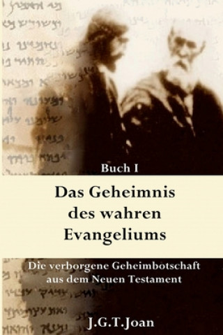 Carte Das Geheimnis des wahren Evangeliums: Die verborgene Geheimbotschaft des Neuen Testaments (Band 1) J T G Joan