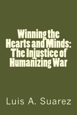 Könyv Winning the Hearts and Minds: The Injustice of Humanizing War Luis Arturo Suarez