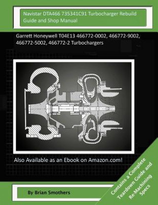 Książka Navistar DTA466 735341C91 Turbocharger Rebuild Guide and Shop Manual: Garrett Honeywell T04E13 466772-0002, 466772-9002, 466772-5002, 466772-2 Turboch Brian Smothers