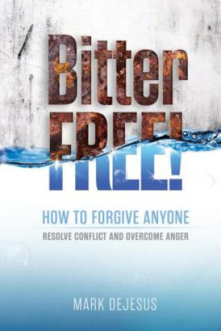 Kniha Bitter Free!: How to Forgive Anyone, Resolve Conflict and Overcome Anger Mark DeJesus