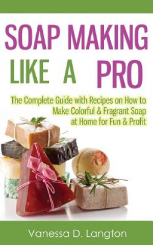 Knjiga Soap Making Like A Pro: The Complete Guide with Recipes on How to Make Colorful & Fragrant Soap at Home for Fun & Profit Vanessa D Langton