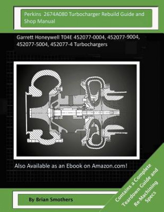 Kniha Perkins 2674A080 Turbocharger Rebuild Guide and Shop Manual: Garrett Honeywell T04E 452077-0004, 452077-9004, 452077-5004, 452077-4 Turbochargers Brian Smothers