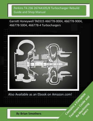 Carte Perkins T4.236 2674A105/8 Turbocharger Rebuild Guide and Shop Manual: Garrett Honeywell TA0315 466778-0004, 466778-9004, 466778-5004, 466778-4 Turboch Brian Smothers