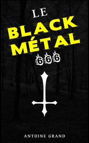 Kniha Le Black Métal 666: La Vérité Sur Satan Et Le Black Métal Satanique Antoine Grand