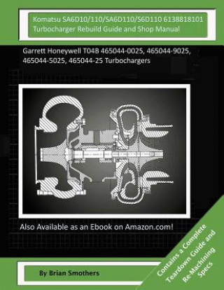 Carte Komatsu SA6D10/110/SA6D110/S6D110 6138818101 Turbocharger Rebuild Guide and Shop Manual: Garrett Honeywell T04B 465044-0025, 465044-9025, 465044-5025, Brian Smothers
