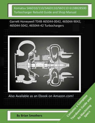 Könyv Komatsu SA6D10/110/SA6D110/S6D110 6138828500 Turbocharger Rebuild Guide and Shop Manual: Garrett Honeywell T04B 465044-0042, 465044-9042, 465044-5042, Brian Smothers