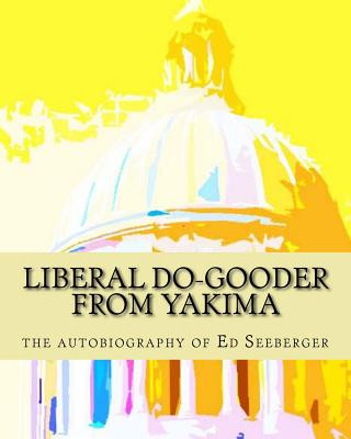 Книга Liberal Do-Gooder From Yakima: an autobiography by Ed Seeberger Ed Seeberger