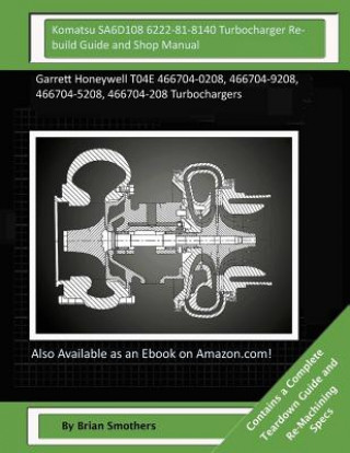 Kniha Komatsu SA6D108 6222-81-8140 Turbocharger Rebuild Guide and Shop Manual: Garrett Honeywell T04E 466704-0208, 466704-9208, 466704-5208, 466704-208 Turb Brian Smothers