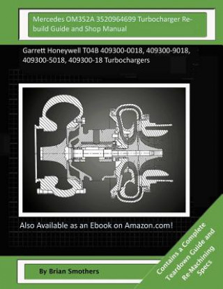 Carte Mercedes OM352A 3520964699 Turbocharger Rebuild Guide and Shop Manual: Garrett Honeywell T04B 409300-0018, 409300-9018, 409300-5018, 409300-18 Turboch Brian Smothers