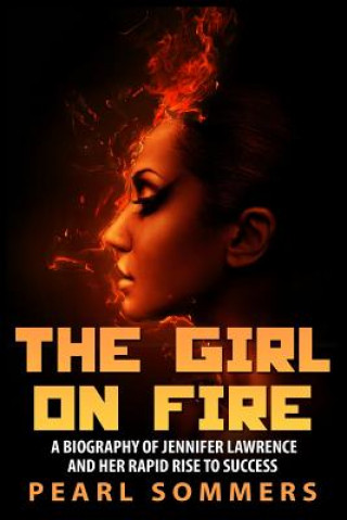Carte The Girl on Fire: A Biography of Jennifer Lawrence and Her Rapid Rise to Success Pearl Sommers
