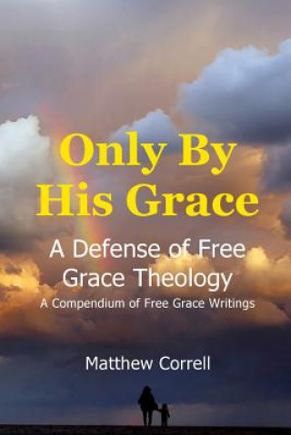 Kniha Only by His Grace: A Defense of Free Grace Theology Matthew Correll