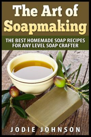 Книга The Art of Soapmaking: The Best Homemade Soap Recipes For Any Level Soap Crafter Jodie Johnson