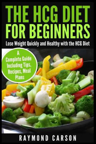 Könyv The HCG Diet for Beginners: Lose Weight Quickly and Healthy with the HCG Diet - A Complete Guide Including Tips, Recipes, Meal Plans Raymond Carson