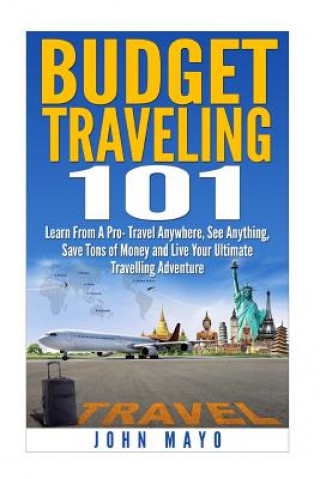 Buch Budget Traveling 101: Learn From A Pro- Travel Anywhere, See Anything, Save Tons of Money and Live Your Ultimate Travelling Adventure. John/J Mayo