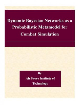 Könyv Dynamic Bayesian Networks as a Probabilistic Metamodel for Combat Simulation Air Force Institute of Technology