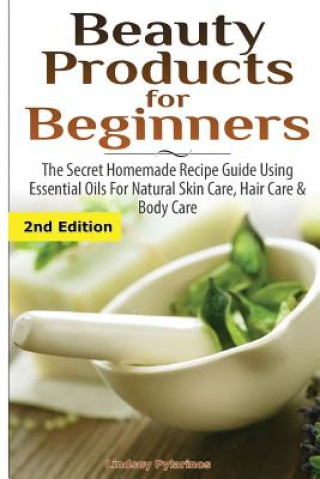 Kniha Beauty Products for Beginners: The Secret Homemade Recipe Guide Using Essential Oils for Natural Skin Care, Hair Care and Body Care Lindsey Pylarinos