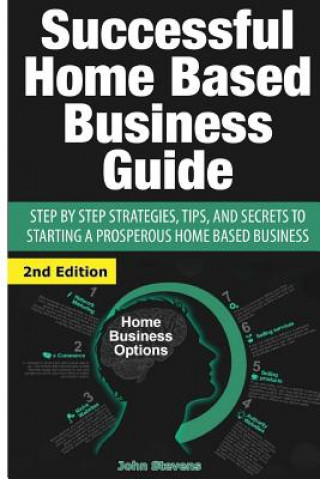 Kniha Successful Home Based Business Guide: Step by Step Strategies, Tips, and Secrets to Starting a Prosperous Home Based Business John Stevens