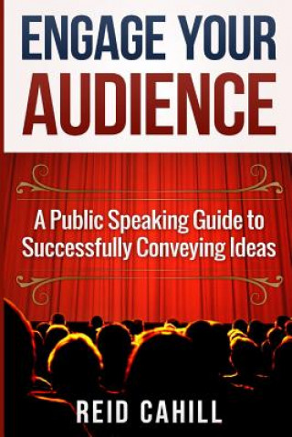 Book Engage Your Audience: A Public Speaking Guide to Successfully Conveying Ideas Reid Cahill