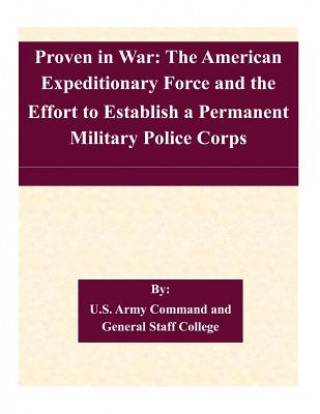 Książka Proven in War: The American Expeditionary Force and the Effort to Establish a Permanent Military Police Corps U S Army Command and General Staff Coll