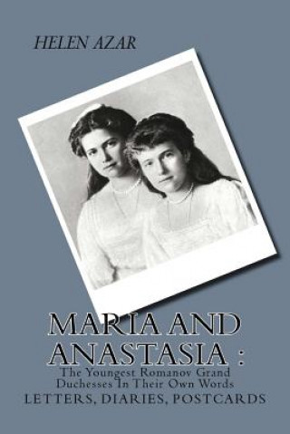 Carte MARIA and ANASTASIA: The Youngest Romanov Grand Duchesses In Their Own Words: Letters, Diaries, Postcards. Helen Azar