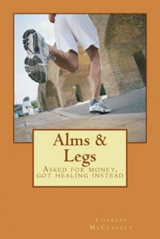 Könyv Alms & Legs: Asked for money, got healing instead Re3v Charles R McCracken