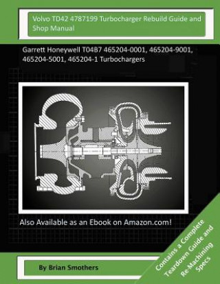 Carte Volvo TD42 4787199 Turbocharger Rebuild Guide and Shop Manual: Garrett Honeywell T04B7 465204-0001, 465204-9001, 465204-5001, 465204-1 Turbochargers Brian Smothers