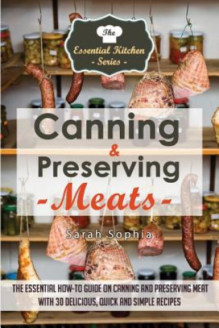 Könyv Canning & Preserving Meats: The Essential How-To Guide on Canning and Preserving Meat with 30 Delicious, Quick and Simple Recipes Sarah Sophia
