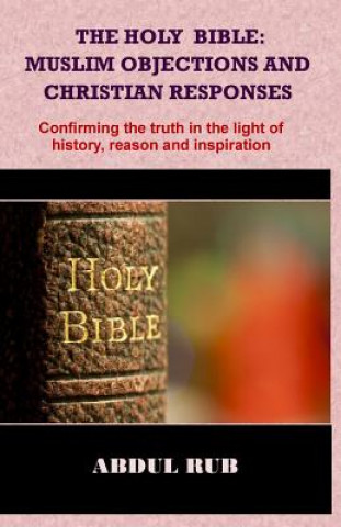 Książka The Holy Bible: Muslim Objections and Christian Responses!: Confirming the truth in the light of history, reason and inspiration Bro Abdul Rub