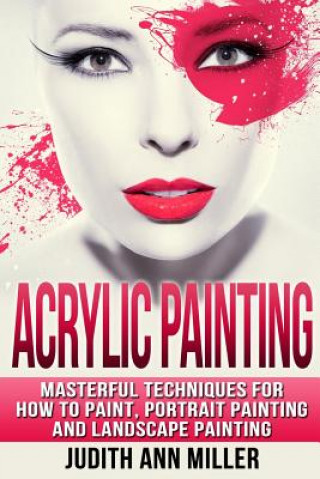 Kniha Acrylic Painting: Complete Guide to Techniques for Portrait Painting, Landscape Painting, and Everything Else Acrylic Judith Ann Miller