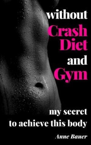 Книга without Crash Diet and Gym: my secrete to achieve this body Anne Bauer