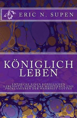 Kniha Königlich Leben: Entdecke einen königlichen Lebensstil durch das Meditieren und Proklamieren der Wahrheit Gottes Eric N Supen