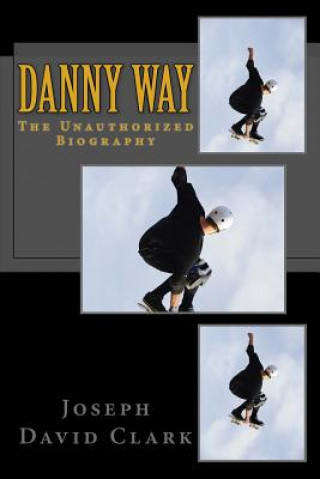 Książka Danny Way: The Unauthorized Biography Joseph David Clark