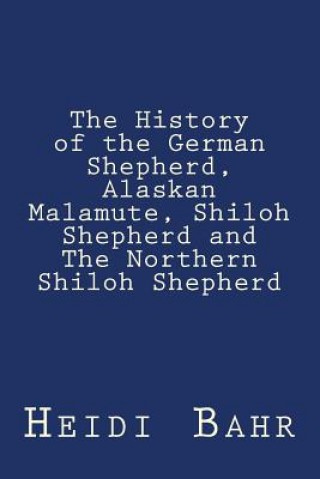 Könyv The History of the German Shepherd, Alaskan Malamute, Shiloh Shepherd and The Northern Shiloh Shepherd Heidi L Bahr