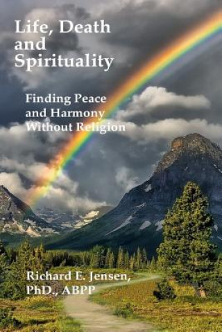 Kniha Life, Death and Spirituality: Peace and Harmony Without Religion Richard E Jensen Ph D