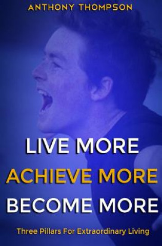 Könyv Live More. Achieve More. Become More.: Three Pillars For Extraordinary Living Anthony Thompson